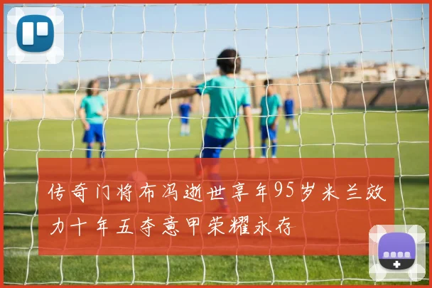 传奇门将布冯逝世享年95岁米兰效力十年五夺意甲荣耀永存