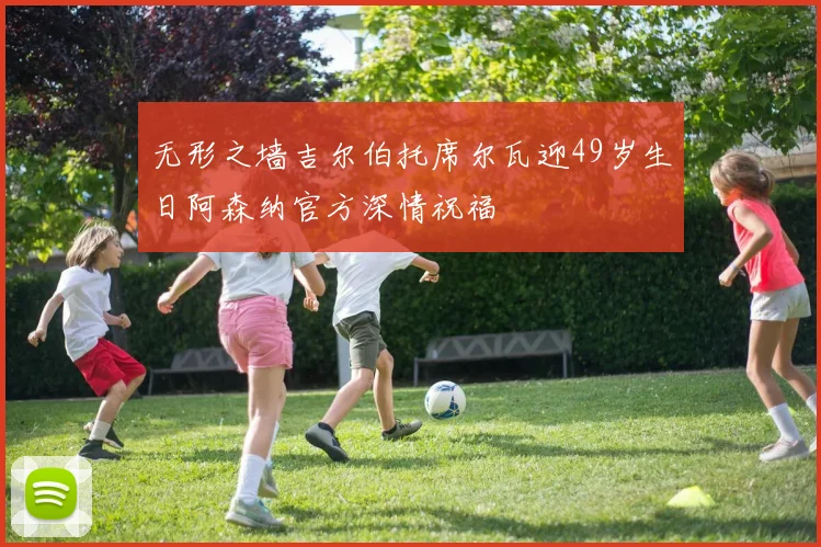 无形之墙吉尔伯托席尔瓦迎49岁生日阿森纳官方深情祝福