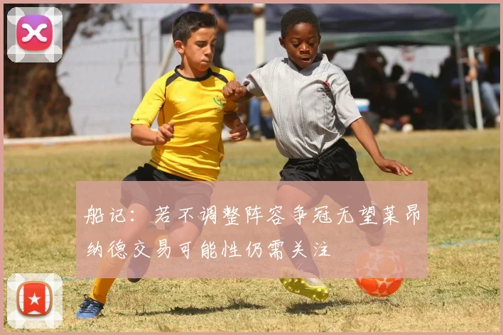 船记：若不调整阵容争冠无望莱昂纳德交易可能性仍需关注