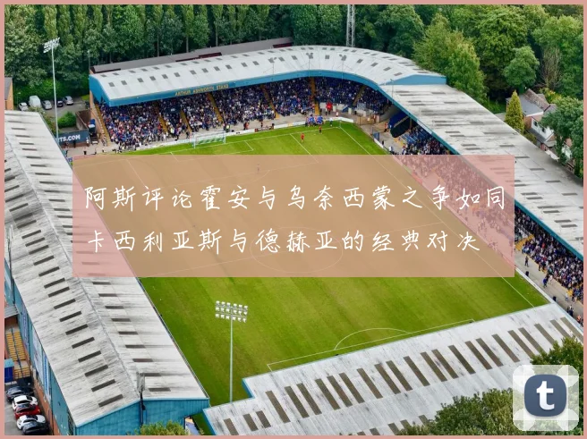 阿斯评论霍安与乌奈西蒙之争如同卡西利亚斯与德赫亚的经典对决