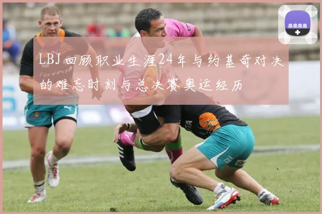 LBJ回顾职业生涯24年与约基奇对决的难忘时刻与总决赛奥运经历