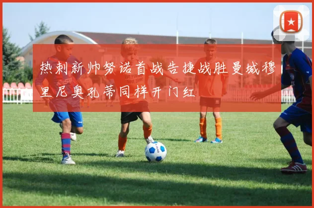 热刺新帅努诺首战告捷战胜曼城穆里尼奥孔蒂同样开门红