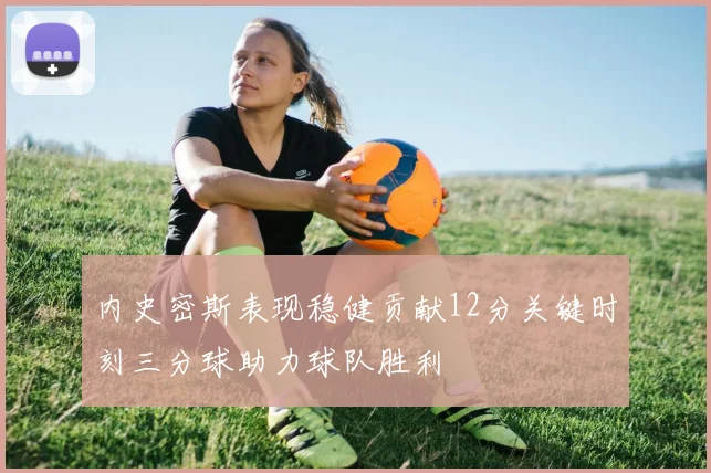 内史密斯表现稳健贡献12分关键时刻三分球助力球队胜利