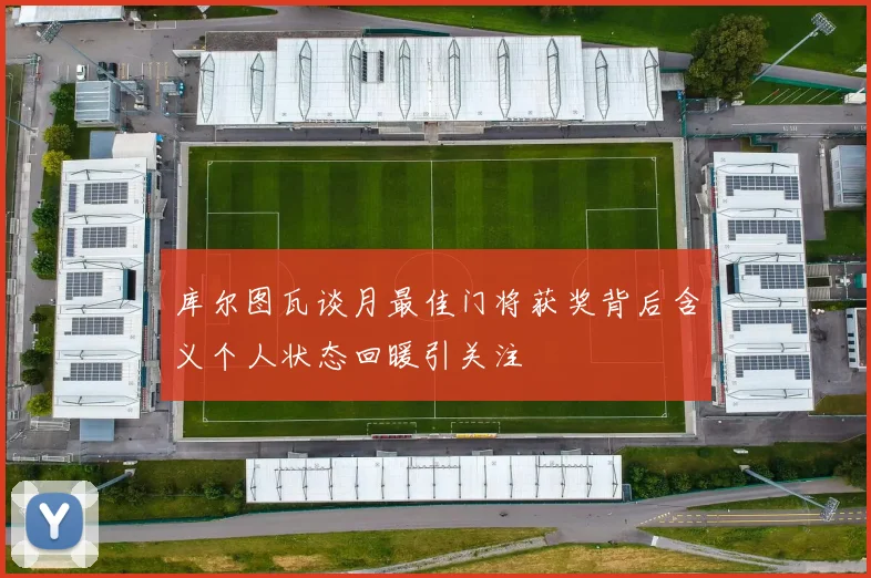 库尔图瓦谈月最佳门将获奖背后含义个人状态回暖引关注