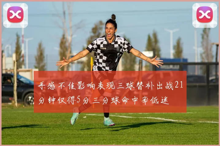 手感不佳影响表现三球替补出战21分钟仅得5分三分球命中率低迷
