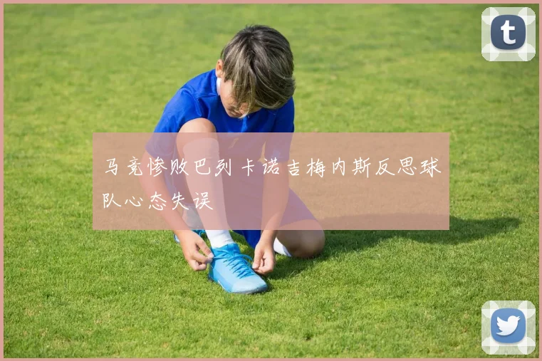 马竞惨败巴列卡诺吉梅内斯反思球队心态失误