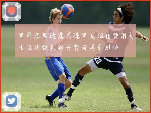 里昂总监透露恩德里克租借费用与出场次数挂钩并曾考虑引进他