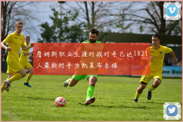 詹姆斯职业生涯对战对手已达1821人最新对手为凯莱布乐福
