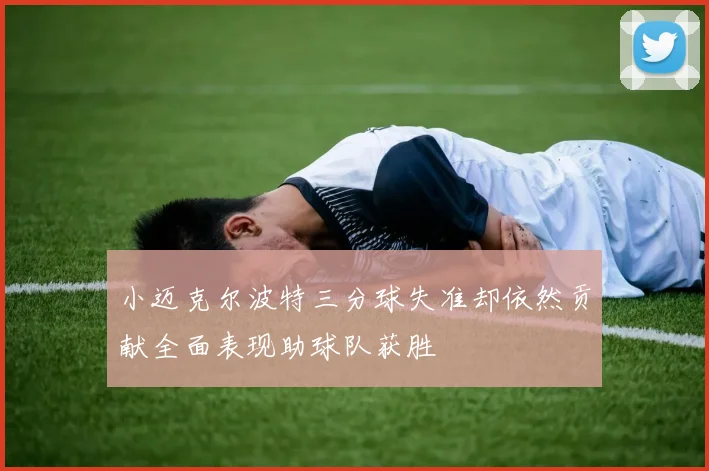 小迈克尔波特三分球失准却依然贡献全面表现助球队获胜