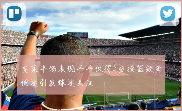 克莱半场表现平平仅得5分投篮效率低迷引发球迷关注