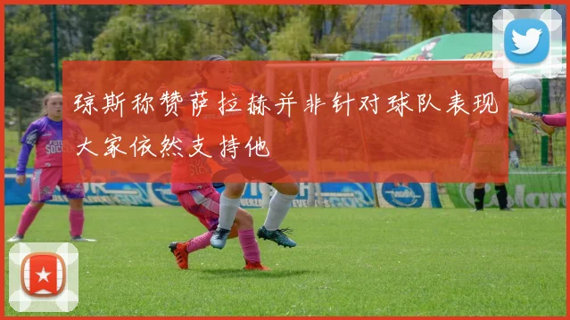 琼斯称赞萨拉赫并非针对球队表现大家依然支持他