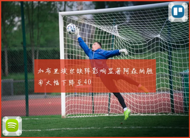 加布里埃尔缺阵影响显著阿森纳胜率大幅下降至40