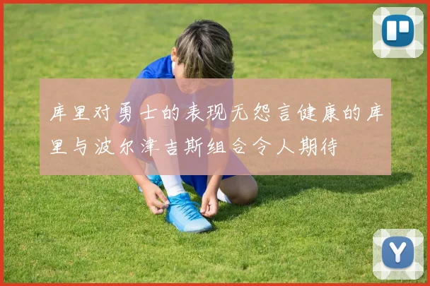 库里对勇士的表现无怨言健康的库里与波尔津吉斯组合令人期待