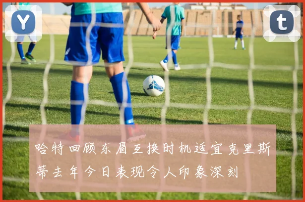 哈特回顾东眉互换时机适宜克里斯蒂去年今日表现令人印象深刻