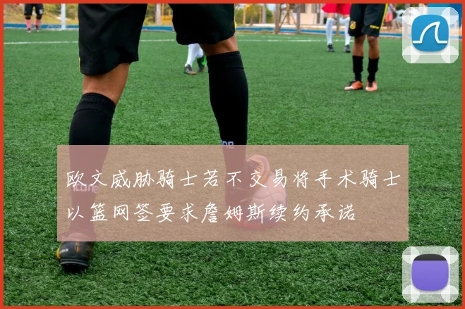 欧文威胁骑士若不交易将手术骑士以篮网签要求詹姆斯续约承诺