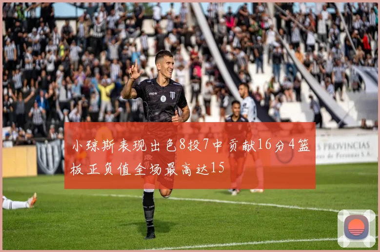 小琼斯表现出色8投7中贡献16分4篮板正负值全场最高达15