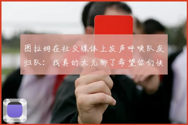 图拉姆在社交媒体上发声呼唤队友归队：我真的太无聊了希望你们快点回来