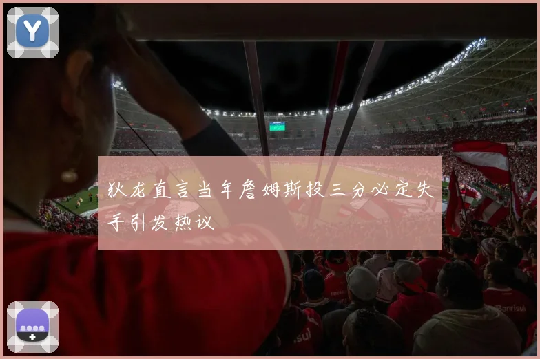 狄龙直言当年詹姆斯投三分必定失手引发热议
