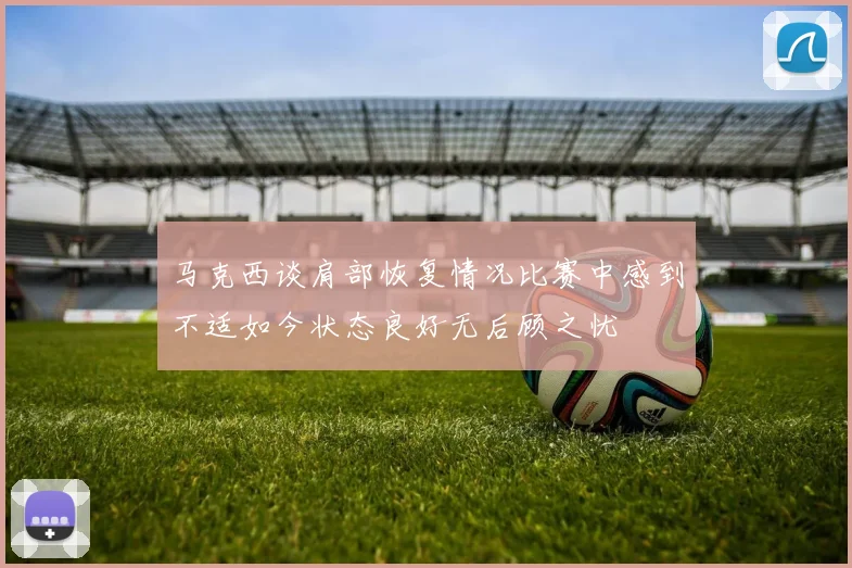 马克西谈肩部恢复情况比赛中感到不适如今状态良好无后顾之忧