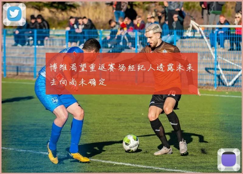 博维渴望重返赛场经纪人透露未来去向尚未确定