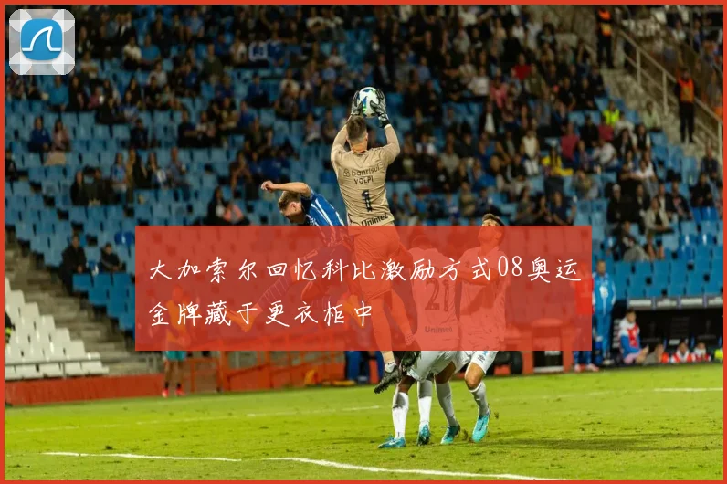 大加索尔回忆科比激励方式08奥运金牌藏于更衣柜中