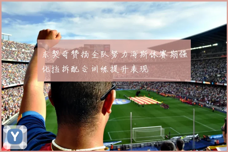 东契奇赞扬全队努力海斯休赛期强化挡拆配合训练提升表现