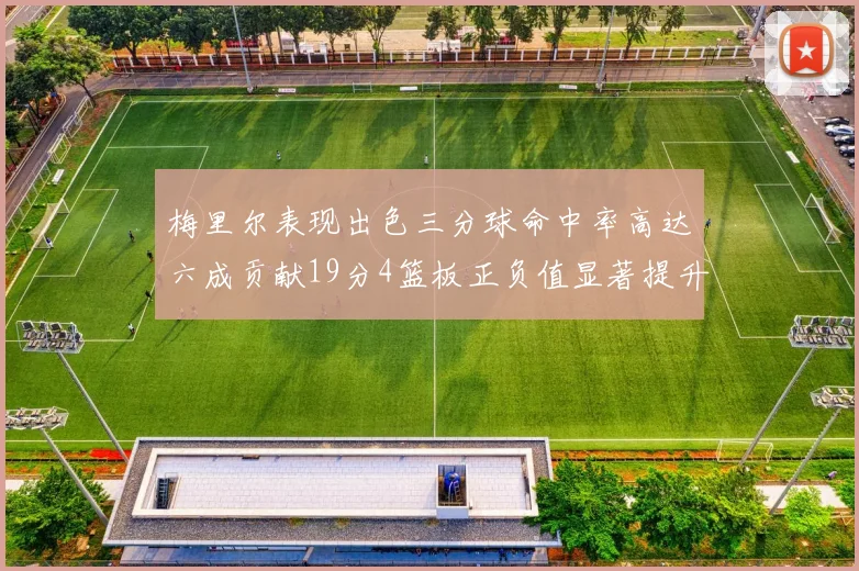 梅里尔表现出色三分球命中率高达六成贡献19分4篮板正负值显著提升