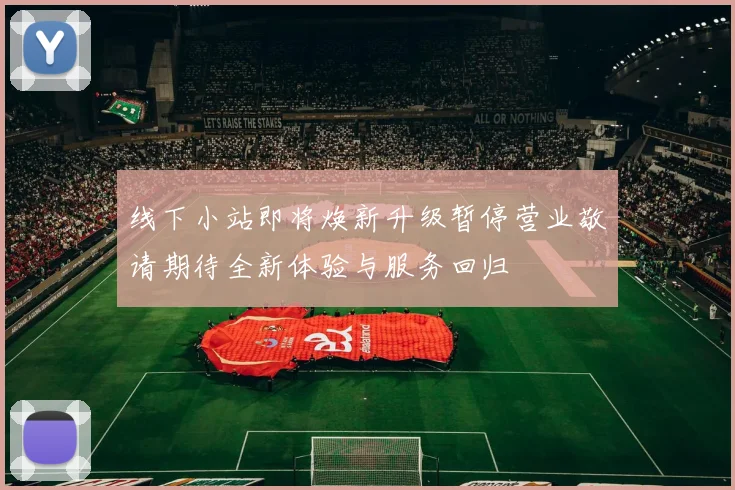 线下小站即将焕新升级暂停营业敬请期待全新体验与服务回归