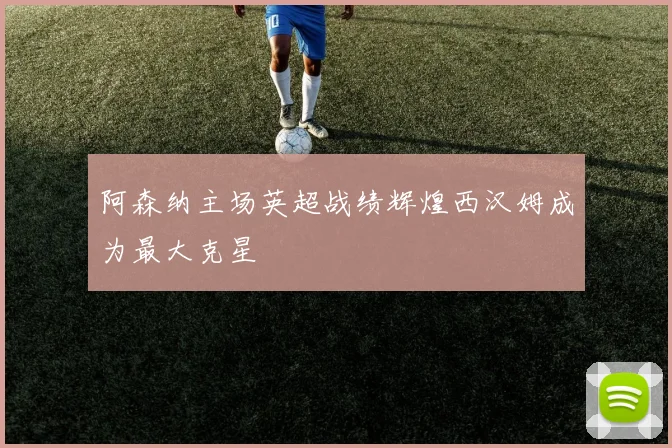 阿森纳主场英超战绩辉煌西汉姆成为最大克星