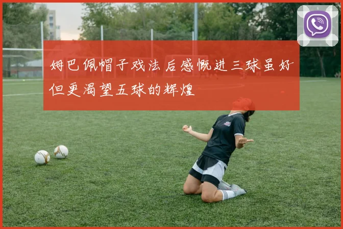 姆巴佩帽子戏法后感慨进三球虽好但更渴望五球的辉煌