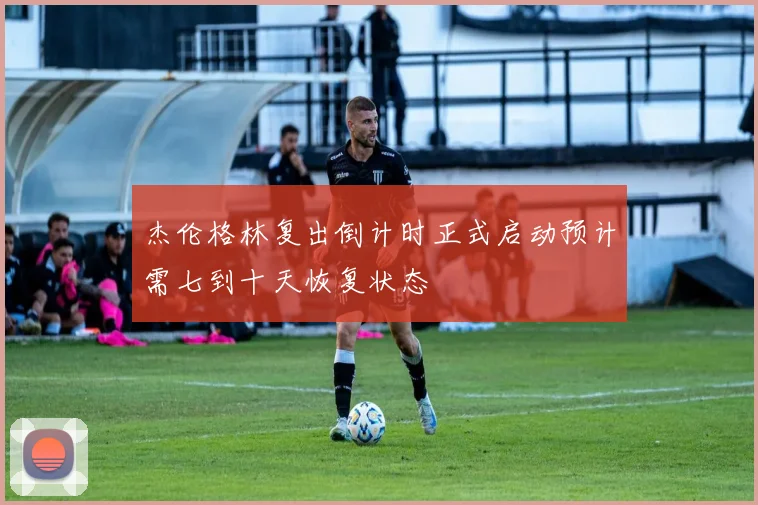杰伦格林复出倒计时正式启动预计需七到十天恢复状态