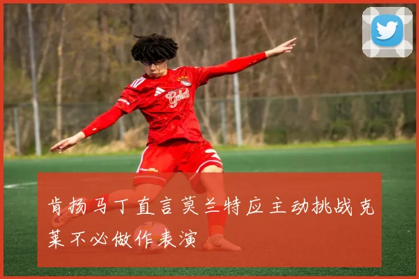 肯扬马丁直言莫兰特应主动挑战克莱不必做作表演