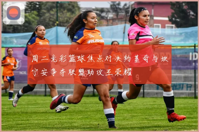 周二竞彩篮球焦点对决约基奇与坎宁安争夺联盟助攻王荣耀