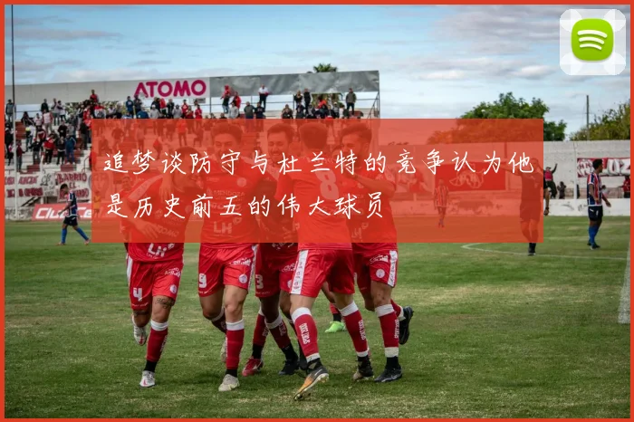 追梦谈防守与杜兰特的竞争认为他是历史前五的伟大球员