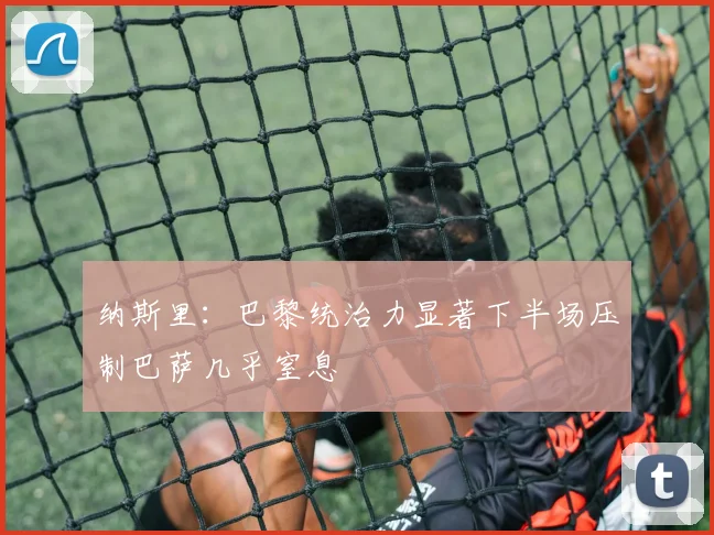 纳斯里：巴黎统治力显著下半场压制巴萨几乎窒息