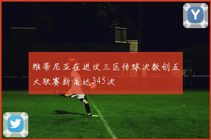 维蒂尼亚在进攻三区传球次数创五大联赛新高达345次