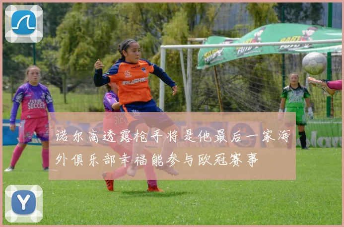 诺尔高透露枪手将是他最后一家海外俱乐部幸福能参与欧冠赛事