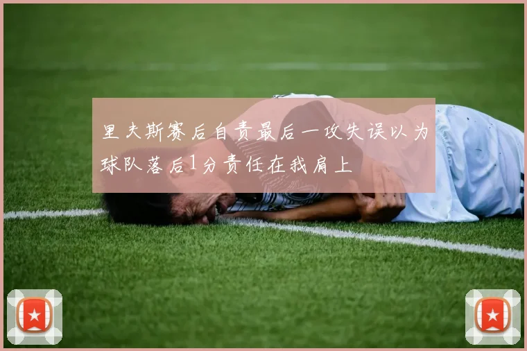 里夫斯赛后自责最后一攻失误以为球队落后1分责任在我肩上