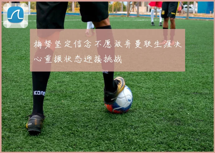 梅努坚定信念不愿放弃曼联生涯决心重振状态迎接挑战