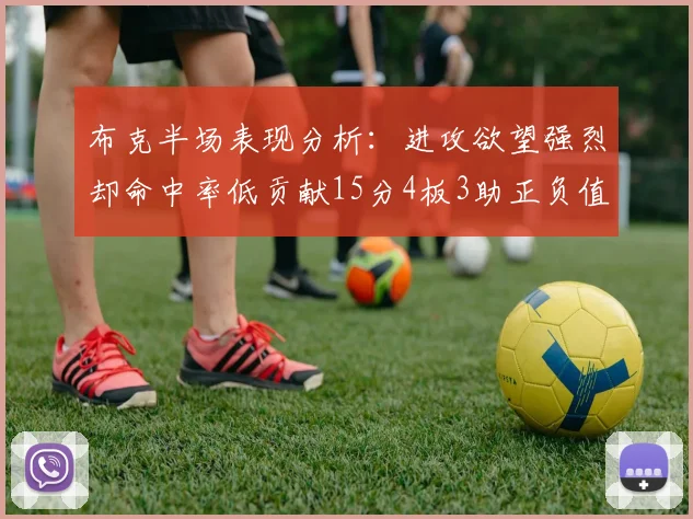 布克半场表现分析：进攻欲望强烈却命中率低贡献15分4板3助正负值高达22