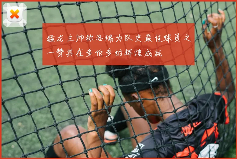 猛龙主帅称洛瑞为队史最佳球员之一赞其在多伦多的辉煌成就