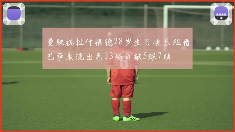 曼联祝拉什福德28岁生日快乐租借巴萨表现出色13场贡献5球7助