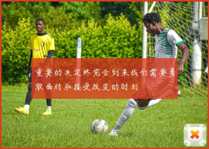 重要的决定终究会到来我们需要勇敢面对和接受改变的时刻
