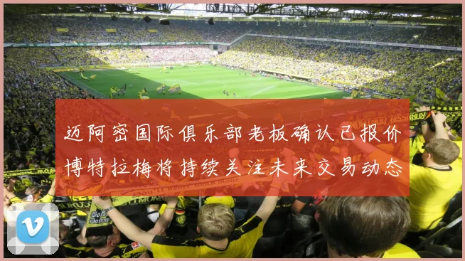迈阿密国际俱乐部老板确认已报价博特拉梅将持续关注未来交易动态
