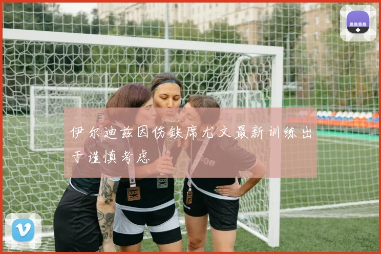 伊尔迪兹因伤缺席尤文最新训练出于谨慎考虑