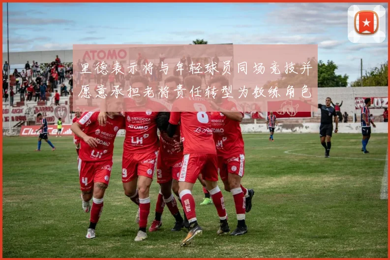 里德表示将与年轻球员同场竞技并愿意承担老将责任转型为教练角色