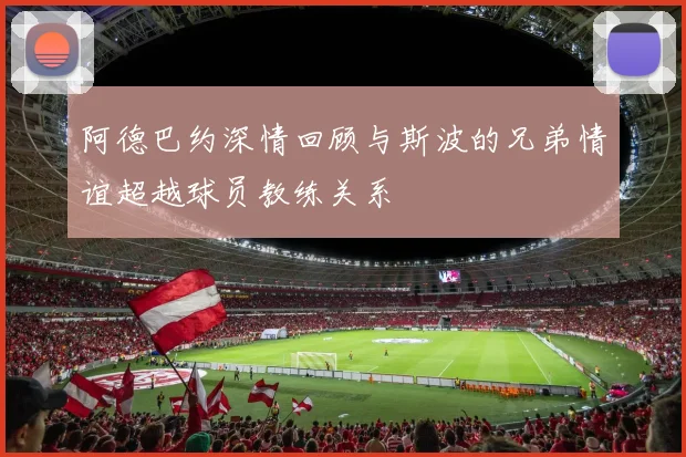 阿德巴约深情回顾与斯波的兄弟情谊超越球员教练关系