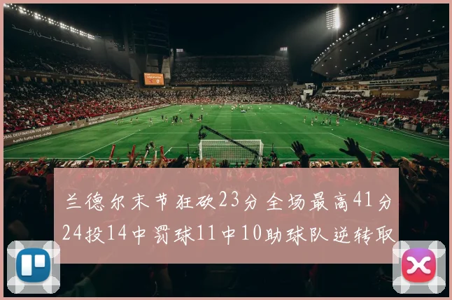 兰德尔末节狂砍23分全场最高41分24投14中罚球11中10助球队逆转取胜