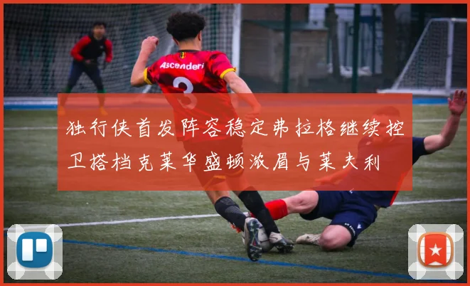 独行侠首发阵容稳定弗拉格继续控卫搭档克莱华盛顿浓眉与莱夫利