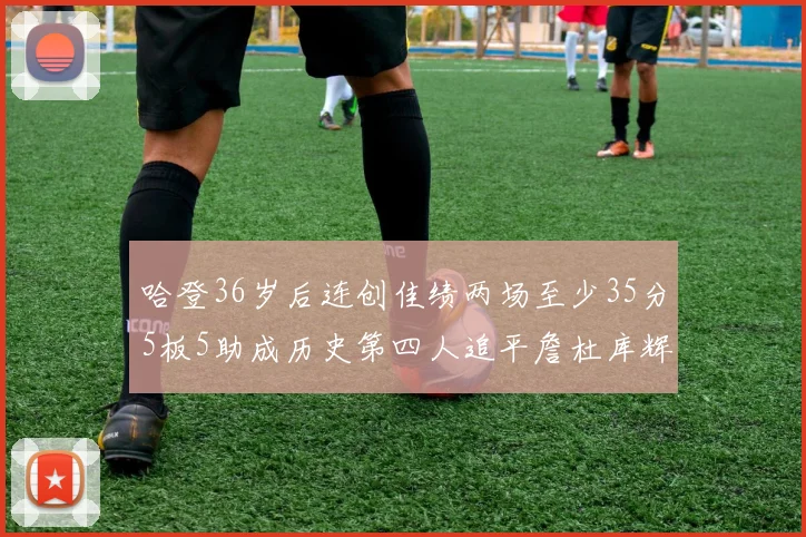 哈登36岁后连创佳绩两场至少35分5板5助成历史第四人追平詹杜库辉煌